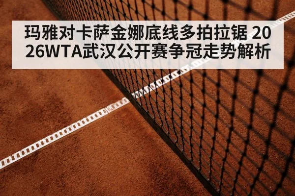 玛雅对卡萨金娜底线多拍拉锯 2026WTA武汉公开赛争冠走势解析